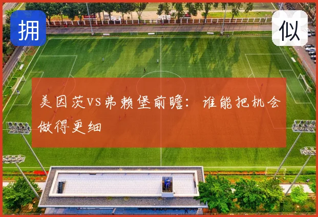 美因茨vs弗赖堡前瞻：谁能把机会做得更细