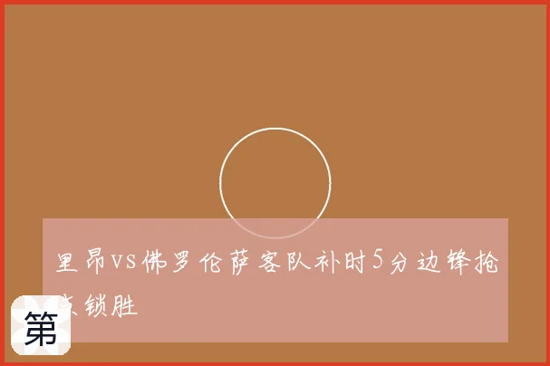 里昂vs佛罗伦萨客队补时5分边锋抢点锁胜