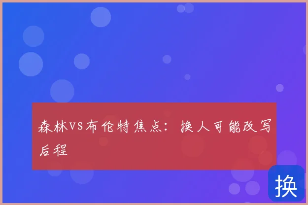 森林vs布伦特焦点：换人可能改写后程