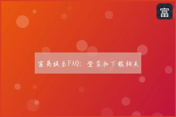 富易娱乐FAQ：登录和下载相关