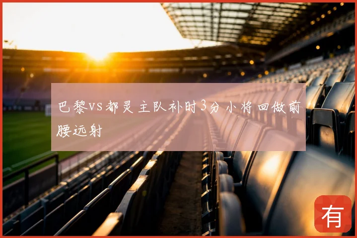 巴黎vs都灵主队补时3分小将回做前腰远射