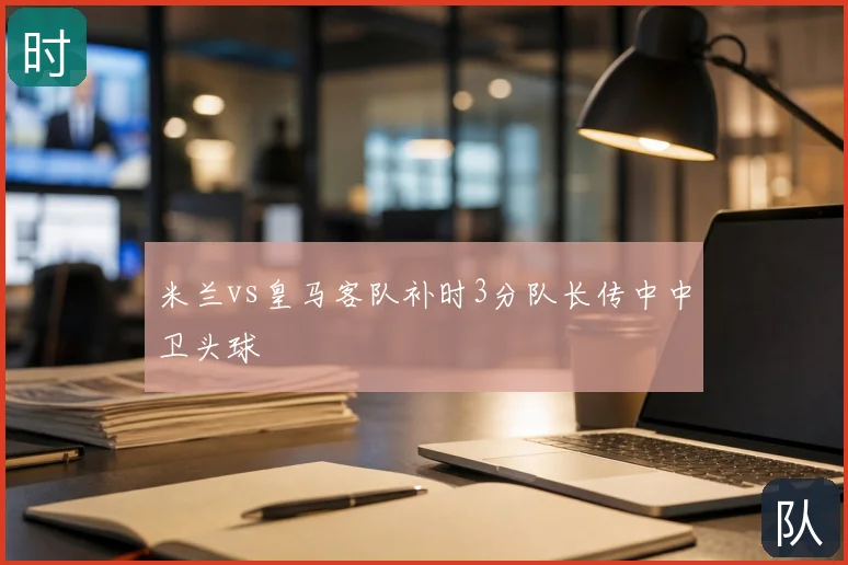 米兰vs皇马客队补时3分队长传中中卫头球