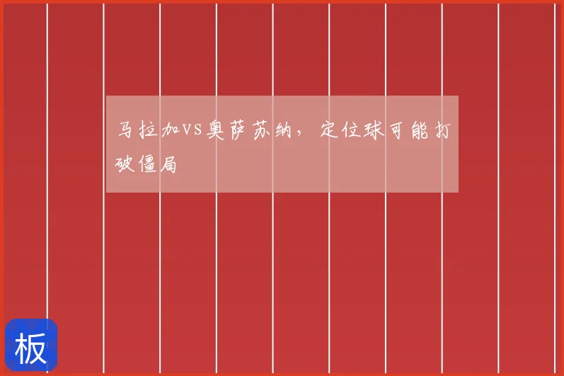 马拉加vs奥萨苏纳，定位球可能打破僵局