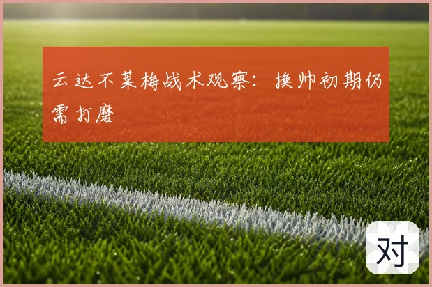 云达不莱梅战术观察：换帅初期仍需打磨