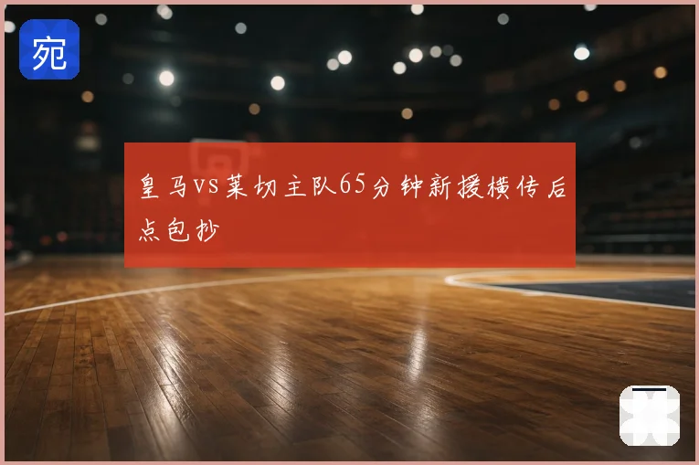 皇马vs莱切主队65分钟新援横传后点包抄