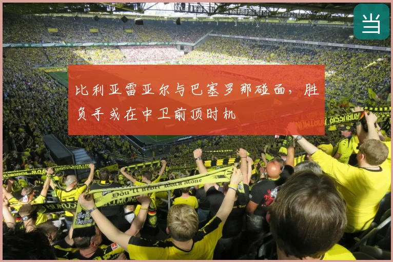 比利亚雷亚尔与巴塞罗那碰面，胜负手或在中卫前顶时机